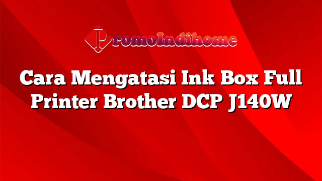 Cara Mengatasi Ink Box Full Printer Brother DCP J140W