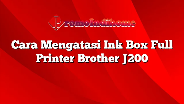 Cara Mengatasi Ink Box Full Printer Brother J200