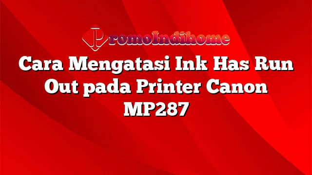 Cara Mengatasi Ink Has Run Out pada Printer Canon MP287