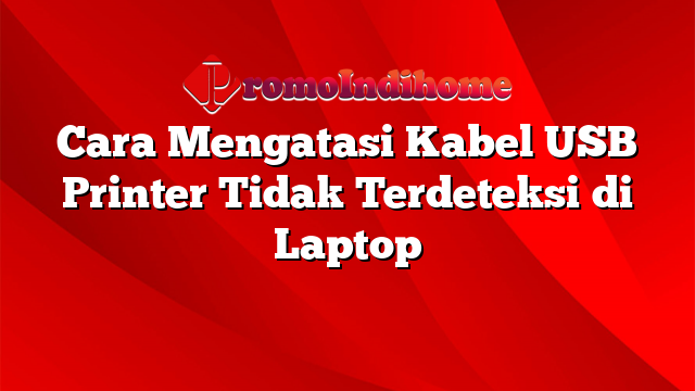 Cara Mengatasi Kabel USB Printer Tidak Terdeteksi di Laptop