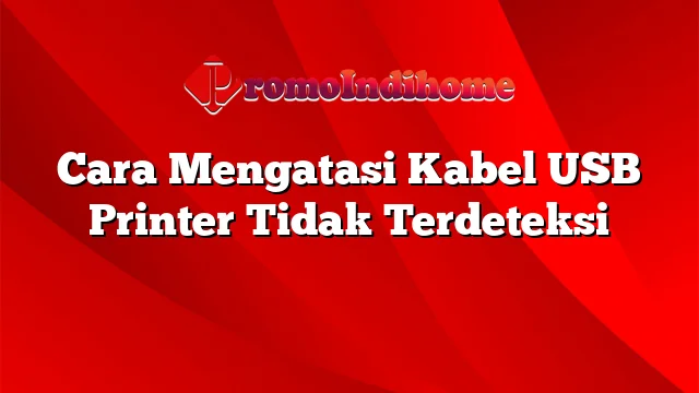 Cara Mengatasi Kabel USB Printer Tidak Terdeteksi