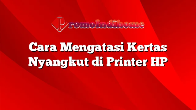 Cara Mengatasi Kertas Nyangkut di Printer HP