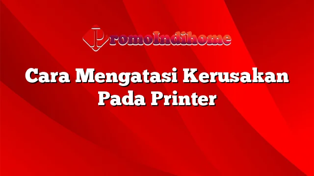 Cara Mengatasi Kerusakan Pada Printer