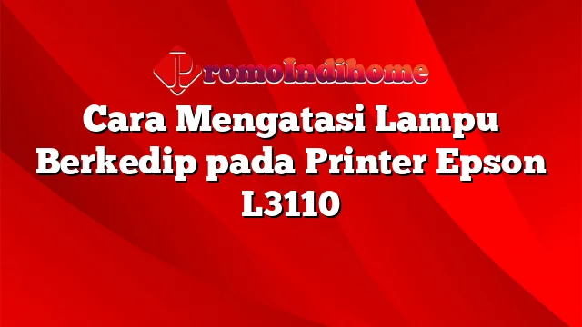 Cara Mengatasi Lampu Berkedip pada Printer Epson L3110