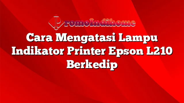 Cara Mengatasi Lampu Indikator Printer Epson L210 Berkedip