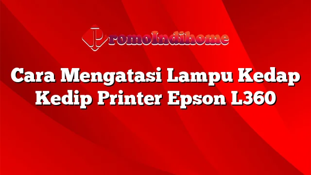 Cara Mengatasi Lampu Kedap Kedip Printer Epson L360