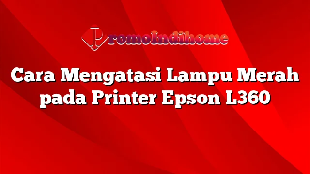 Cara Mengatasi Lampu Merah pada Printer Epson L360