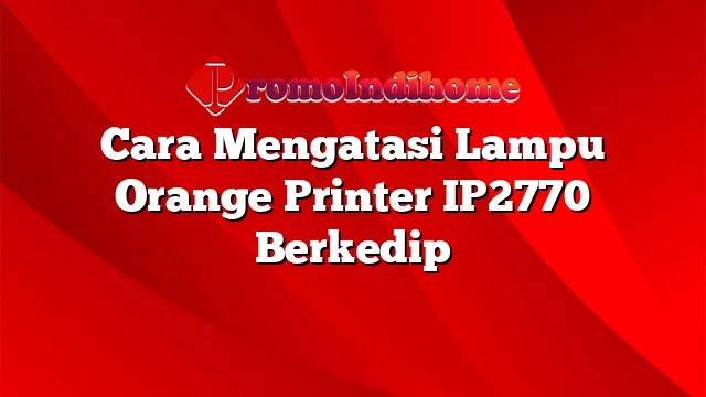 Cara Mengatasi Lampu Orange Printer IP2770 Berkedip