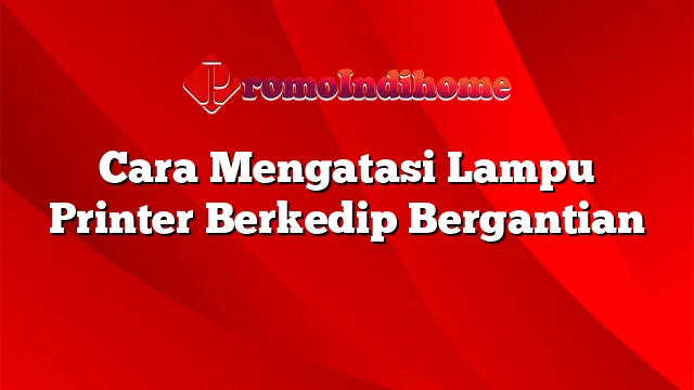 Cara Mengatasi Lampu Printer Berkedip Bergantian