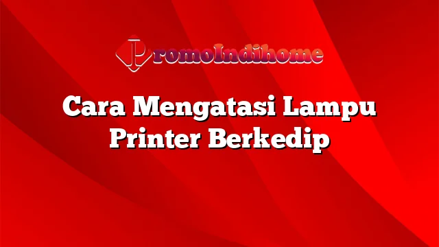 Cara Mengatasi Lampu Printer Berkedip