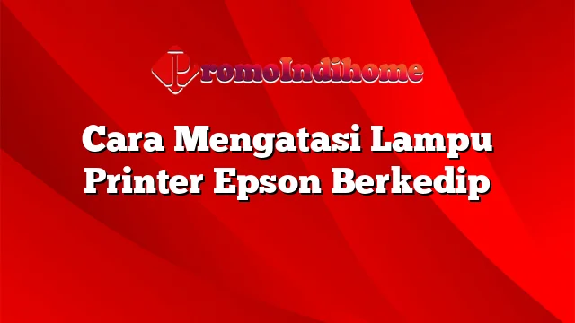 Cara Mengatasi Lampu Printer Epson Berkedip