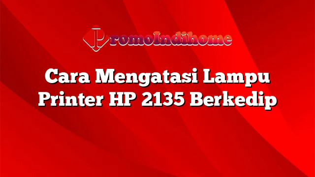 Cara Mengatasi Lampu Printer HP 2135 Berkedip