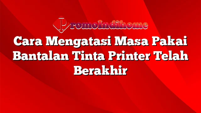 Cara Mengatasi Masa Pakai Bantalan Tinta Printer Telah Berakhir