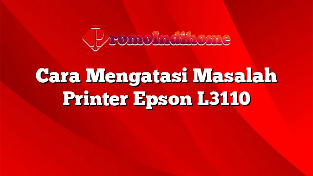 Cara Mengatasi Masalah Printer Epson L3110