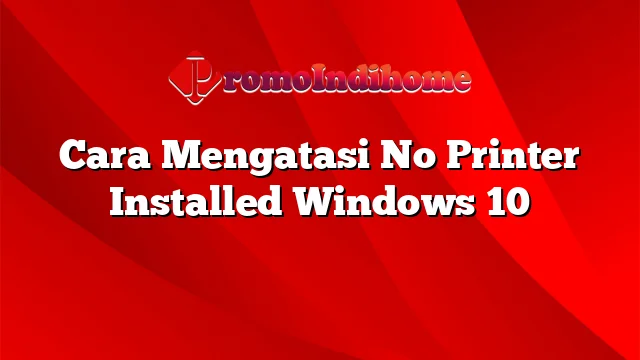 Cara Mengatasi No Printer Installed Windows 10