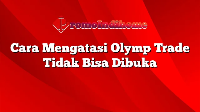 Cara Mengatasi Olymp Trade Tidak Bisa Dibuka