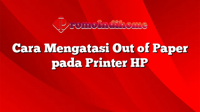 Cara Mengatasi Out of Paper pada Printer HP