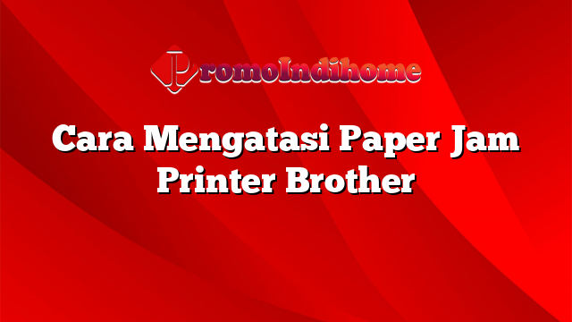 Cara Mengatasi Paper Jam Printer Brother