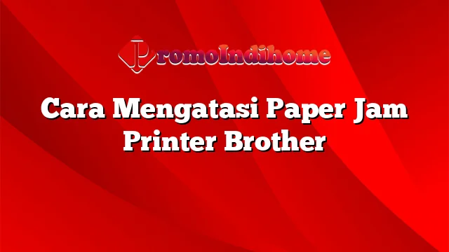 Cara Mengatasi Paper Jam Printer Brother