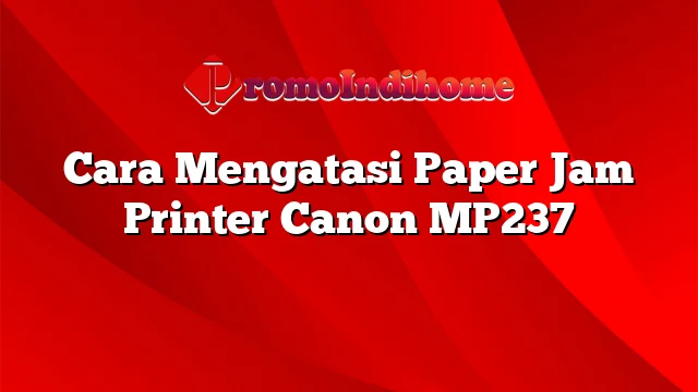 Cara Mengatasi Paper Jam Printer Canon MP237