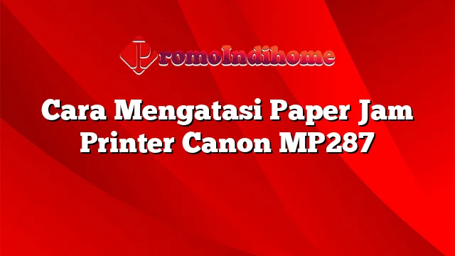 Cara Mengatasi Paper Jam Printer Canon MP287