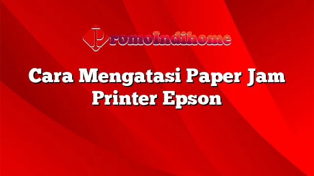 Cara Mengatasi Paper Jam Printer Epson