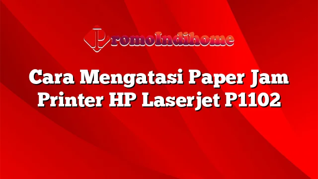 Cara Mengatasi Paper Jam Printer HP Laserjet P1102