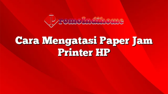 Cara Mengatasi Paper Jam Printer HP