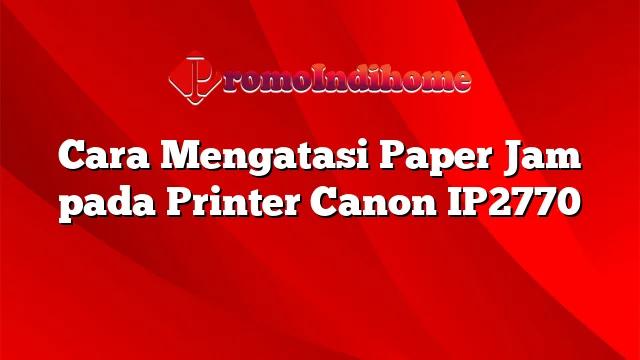 Cara Mengatasi Paper Jam pada Printer Canon IP2770