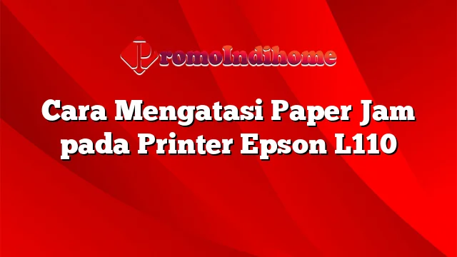 Cara Mengatasi Paper Jam pada Printer Epson L110