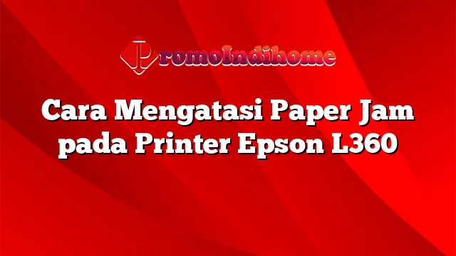 Cara Mengatasi Paper Jam pada Printer Epson L360