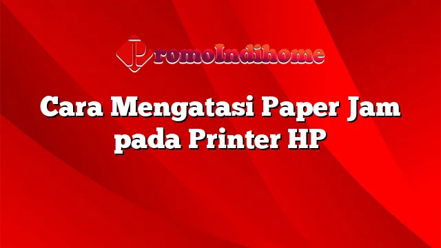 Cara Mengatasi Paper Jam pada Printer HP