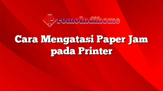 Cara Mengatasi Paper Jam pada Printer