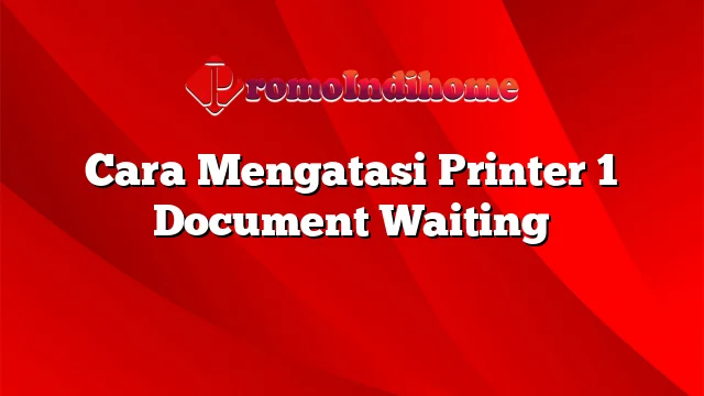 Cara Mengatasi Printer 1 Document Waiting