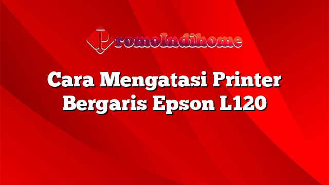 Cara Mengatasi Printer Bergaris Epson L120