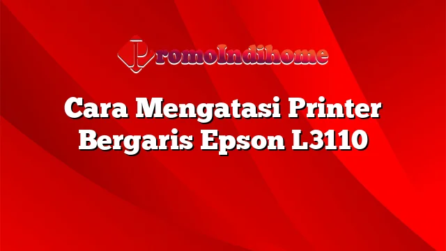 Cara Mengatasi Printer Bergaris Epson L3110