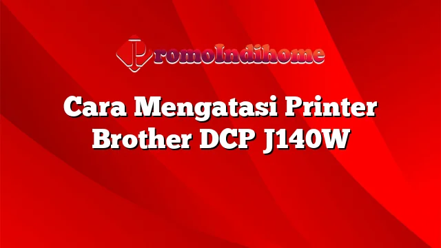 Cara Mengatasi Printer Brother DCP J140W