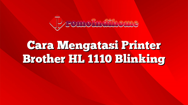 Cara Mengatasi Printer Brother HL 1110 Blinking