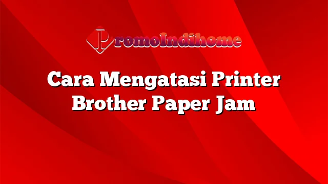 Cara Mengatasi Printer Brother Paper Jam