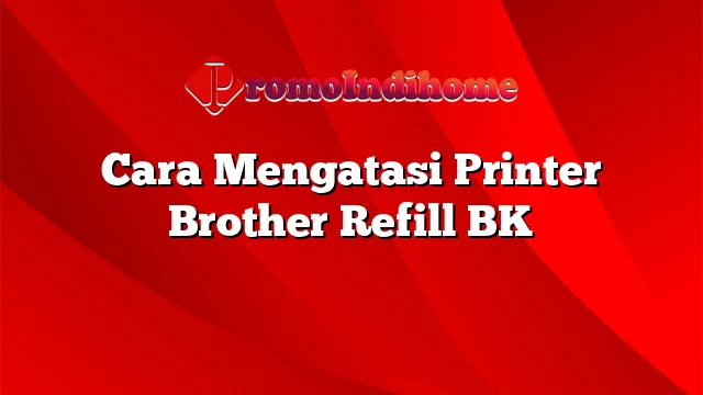 Cara Mengatasi Printer Brother Refill BK