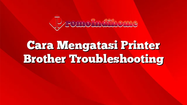 Cara Mengatasi Printer Brother Troubleshooting