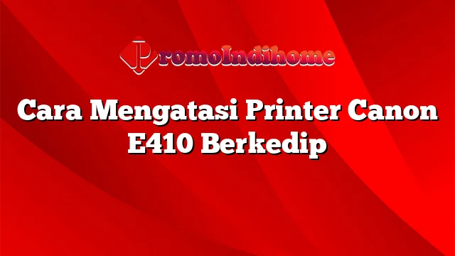 Cara Mengatasi Printer Canon E410 Berkedip