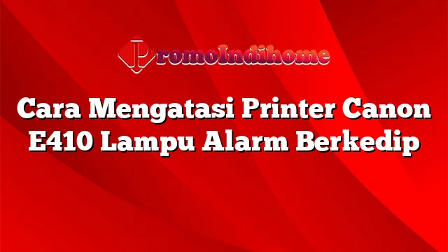 Cara Mengatasi Printer Canon E410 Lampu Alarm Berkedip