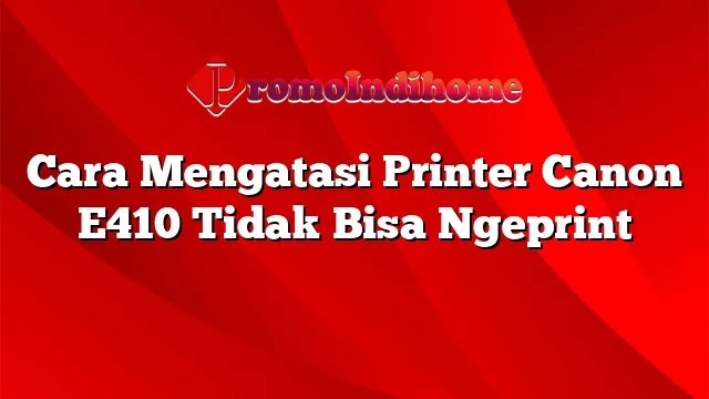 Cara Mengatasi Printer Canon E410 Tidak Bisa Ngeprint