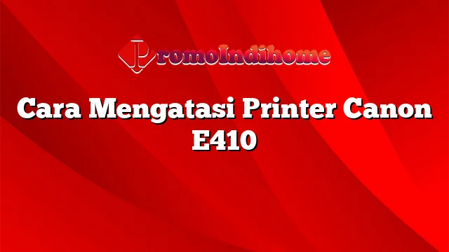 Cara Mengatasi Printer Canon E410