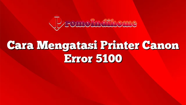 Cara Mengatasi Printer Canon Error 5100