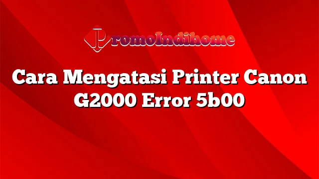 Cara Mengatasi Printer Canon G2000 Error 5b00