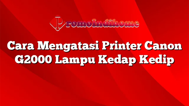 Cara Mengatasi Printer Canon G2000 Lampu Kedap Kedip