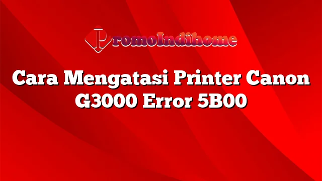 Cara Mengatasi Printer Canon G3000 Error 5B00