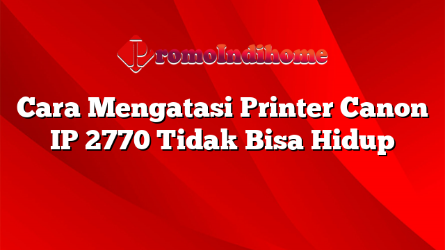 Cara Mengatasi Printer Canon IP 2770 Tidak Bisa Hidup